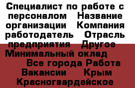 Специалист по работе с персоналом › Название организации ­ Компания-работодатель › Отрасль предприятия ­ Другое › Минимальный оклад ­ 18 000 - Все города Работа » Вакансии   . Крым,Красногвардейское